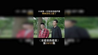 #親愛的熱愛的   小米第一次見亞亞就護妻，韓商言也上道了 #楊紫